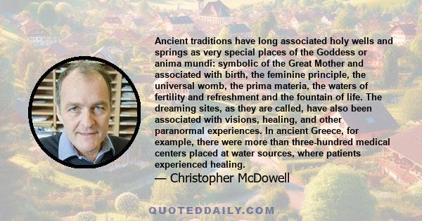 Ancient traditions have long associated holy wells and springs as very special places of the Goddess or anima mundi: symbolic of the Great Mother and associated with birth, the feminine principle, the universal womb,