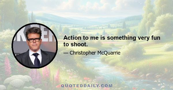 Action to me is something very fun to shoot.