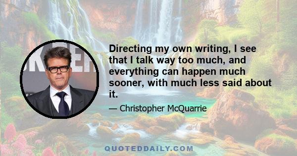 Directing my own writing, I see that I talk way too much, and everything can happen much sooner, with much less said about it.