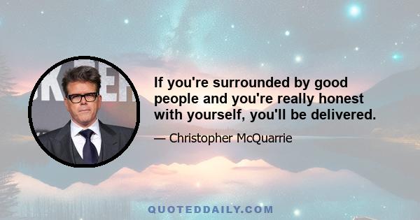 If you're surrounded by good people and you're really honest with yourself, you'll be delivered.