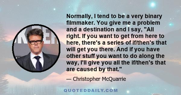 Normally, I tend to be a very binary filmmaker. You give me a problem and a destination and I say, All right. If you want to get from here to here, there's a series of if/then's that will get you there. And if you have