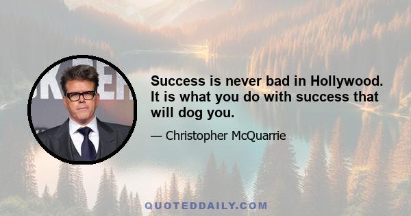 Success is never bad in Hollywood. It is what you do with success that will dog you.