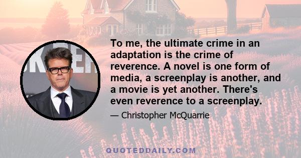 To me, the ultimate crime in an adaptation is the crime of reverence. A novel is one form of media, a screenplay is another, and a movie is yet another. There's even reverence to a screenplay.