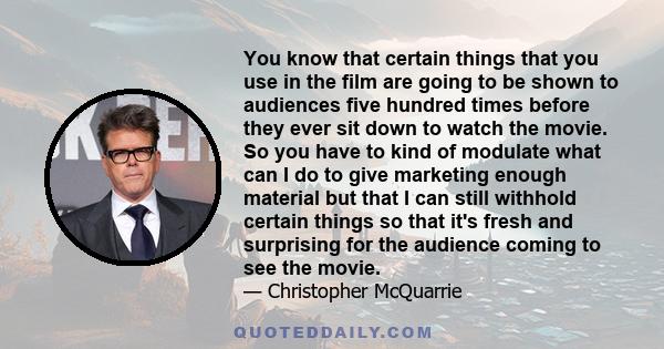 You know that certain things that you use in the film are going to be shown to audiences five hundred times before they ever sit down to watch the movie. So you have to kind of modulate what can I do to give marketing