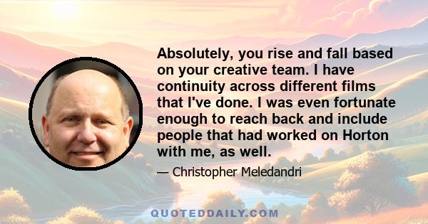 Absolutely, you rise and fall based on your creative team. I have continuity across different films that I've done. I was even fortunate enough to reach back and include people that had worked on Horton with me, as well.