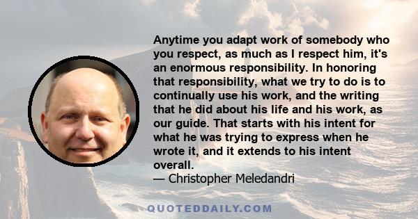 Anytime you adapt work of somebody who you respect, as much as I respect him, it's an enormous responsibility. In honoring that responsibility, what we try to do is to continually use his work, and the writing that he