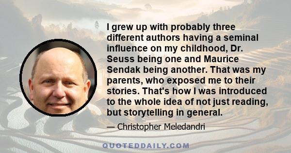 I grew up with probably three different authors having a seminal influence on my childhood, Dr. Seuss being one and Maurice Sendak being another. That was my parents, who exposed me to their stories. That's how I was