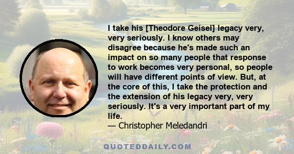 I take his [Theodore Geisel] legacy very, very seriously. I know others may disagree because he's made such an impact on so many people that response to work becomes very personal, so people will have different points