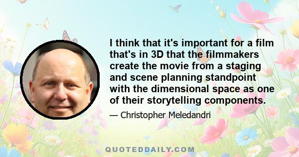 I think that it's important for a film that's in 3D that the filmmakers create the movie from a staging and scene planning standpoint with the dimensional space as one of their storytelling components.