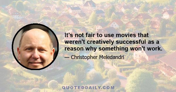 It's not fair to use movies that weren't creatively successful as a reason why something won't work.