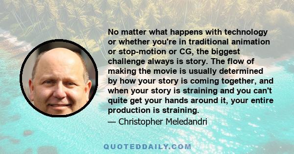 No matter what happens with technology or whether you're in traditional animation or stop-motion or CG, the biggest challenge always is story. The flow of making the movie is usually determined by how your story is