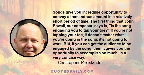 Songs give you incredible opportunity to convey a tremendous amount in a relatively short period of time. The first thing that John Powell, our composer, says is, Is the song engaging you to tap your toe? If you're not