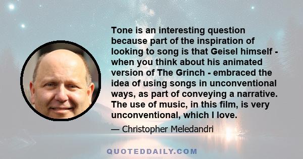 Tone is an interesting question because part of the inspiration of looking to song is that Geisel himself - when you think about his animated version of The Grinch - embraced the idea of using songs in unconventional