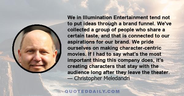 We in Illumination Entertainment tend not to put ideas through a brand funnel. We've collected a group of people who share a certain taste, and that is connected to our aspirations for our brand. We pride ourselves on