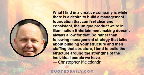 What I find in a creative company is while there is a desire to build a management foundation that can feel clear and consistent, the unique product we're in Illumination Entertainment making doesn't always allow for