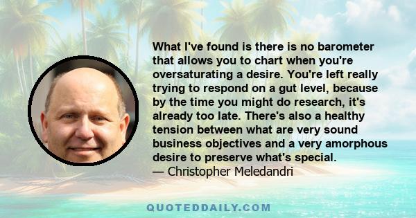 What I've found is there is no barometer that allows you to chart when you're oversaturating a desire. You're left really trying to respond on a gut level, because by the time you might do research, it's already too