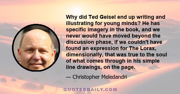 Why did Ted Geisel end up writing and illustrating for young minds? He has specific imagery in the book, and we never would have moved beyond the discussion phase, if we couldn't have found an expression for The Lorax,