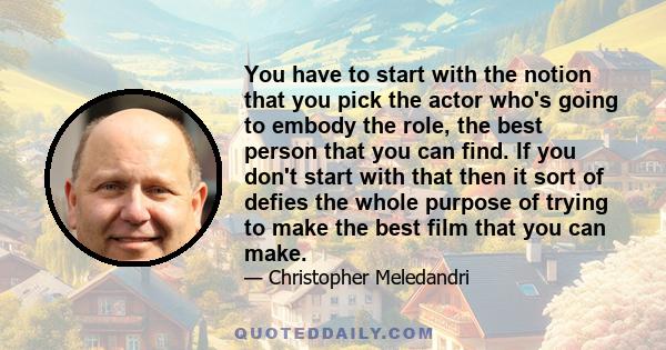 You have to start with the notion that you pick the actor who's going to embody the role, the best person that you can find. If you don't start with that then it sort of defies the whole purpose of trying to make the