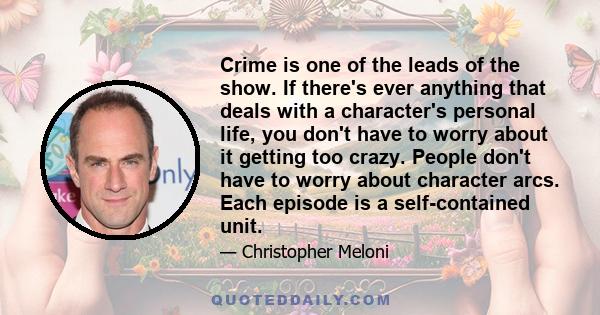 Crime is one of the leads of the show. If there's ever anything that deals with a character's personal life, you don't have to worry about it getting too crazy. People don't have to worry about character arcs. Each