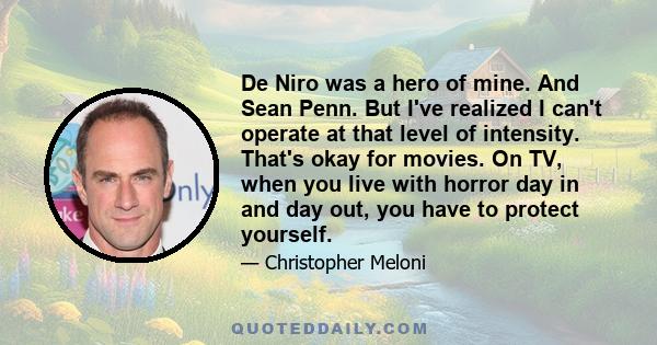 De Niro was a hero of mine. And Sean Penn. But I've realized I can't operate at that level of intensity. That's okay for movies. On TV, when you live with horror day in and day out, you have to protect yourself.