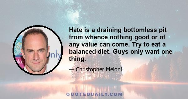 Hate is a draining bottomless pit from whence nothing good or of any value can come. Try to eat a balanced diet. Guys only want one thing.