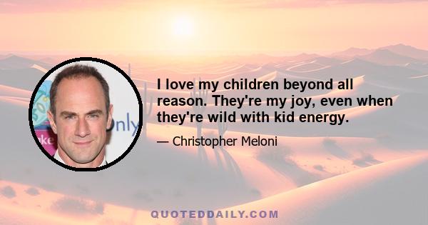 I love my children beyond all reason. They're my joy, even when they're wild with kid energy.