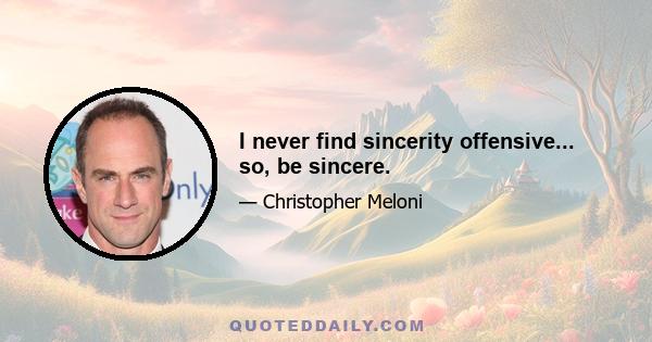 I never find sincerity offensive... so, be sincere.