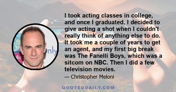 I took acting classes in college, and once I graduated, I decided to give acting a shot when I couldn't really think of anything else to do. It took me a couple of years to get an agent, and my first big break was The