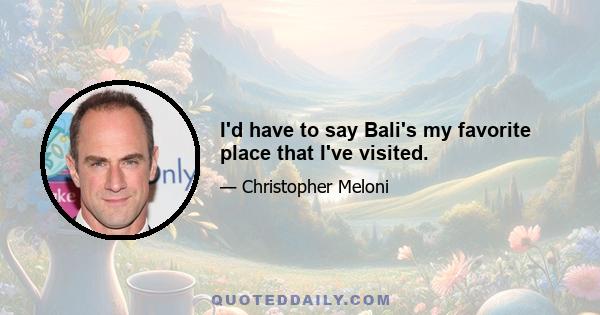 I'd have to say Bali's my favorite place that I've visited.