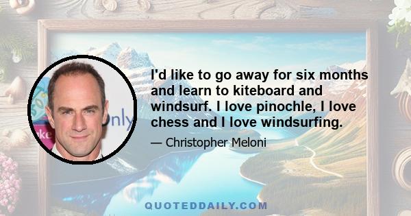 I'd like to go away for six months and learn to kiteboard and windsurf. I love pinochle, I love chess and I love windsurfing.