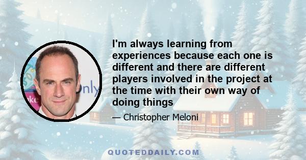 I'm always learning from experiences because each one is different and there are different players involved in the project at the time with their own way of doing things