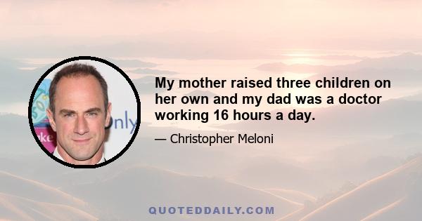 My mother raised three children on her own and my dad was a doctor working 16 hours a day.