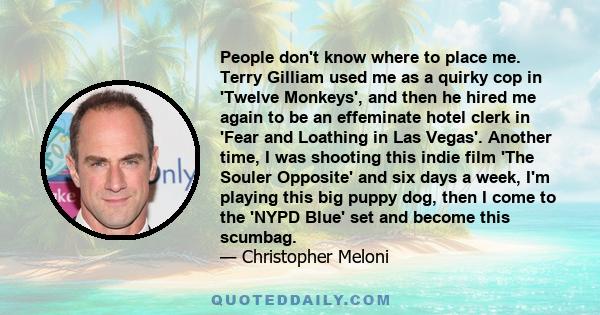 People don't know where to place me. Terry Gilliam used me as a quirky cop in 'Twelve Monkeys', and then he hired me again to be an effeminate hotel clerk in 'Fear and Loathing in Las Vegas'. Another time, I was