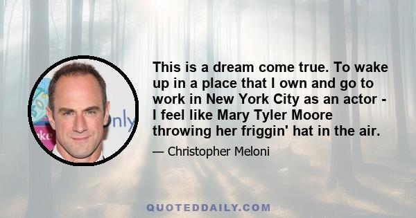 This is a dream come true. To wake up in a place that I own and go to work in New York City as an actor - I feel like Mary Tyler Moore throwing her friggin' hat in the air.