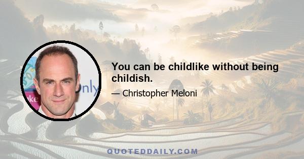 You can be childlike without being childish.