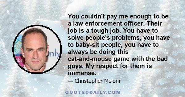 You couldn't pay me enough to be a law enforcement officer. Their job is a tough job. You have to solve people's problems, you have to baby-sit people, you have to always be doing this cat-and-mouse game with the bad