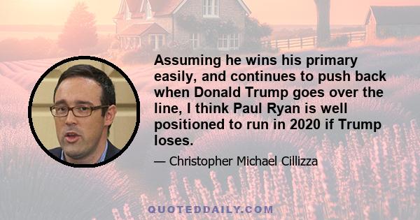 Assuming he wins his primary easily, and continues to push back when Donald Trump goes over the line, I think Paul Ryan is well positioned to run in 2020 if Trump loses.