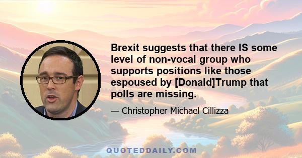 Brexit suggests that there IS some level of non-vocal group who supports positions like those espoused by [Donald]Trump that polls are missing.