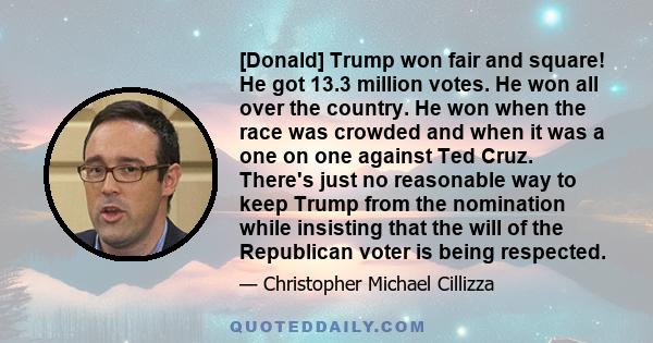 [Donald] Trump won fair and square! He got 13.3 million votes. He won all over the country. He won when the race was crowded and when it was a one on one against Ted Cruz. There's just no reasonable way to keep Trump