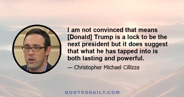 I am not convinced that means [Donald] Trump is a lock to be the next president but it does suggest that what he has tapped into is both lasting and powerful.