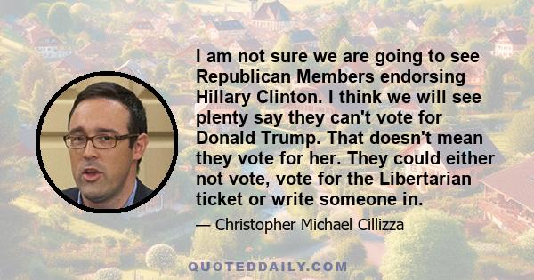 I am not sure we are going to see Republican Members endorsing Hillary Clinton. I think we will see plenty say they can't vote for Donald Trump. That doesn't mean they vote for her. They could either not vote, vote for