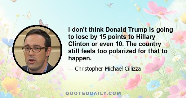 I don't think Donald Trump is going to lose by 15 points to Hillary Clinton or even 10. The country still feels too polarized for that to happen.