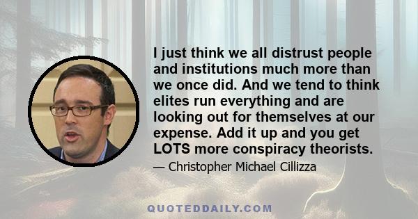 I just think we all distrust people and institutions much more than we once did. And we tend to think elites run everything and are looking out for themselves at our expense. Add it up and you get LOTS more conspiracy