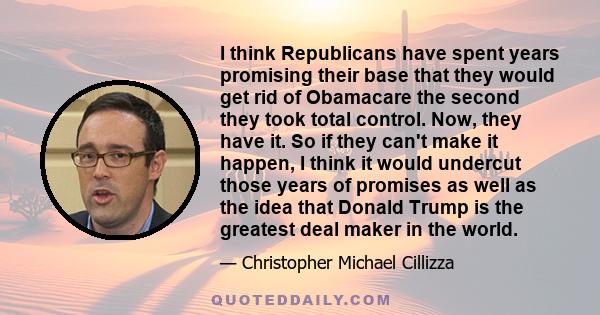 I think Republicans have spent years promising their base that they would get rid of Obamacare the second they took total control. Now, they have it. So if they can't make it happen, I think it would undercut those