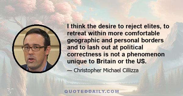 I think the desire to reject elites, to retreat within more comfortable geographic and personal borders and to lash out at political correctness is not a phenomenon unique to Britain or the US.