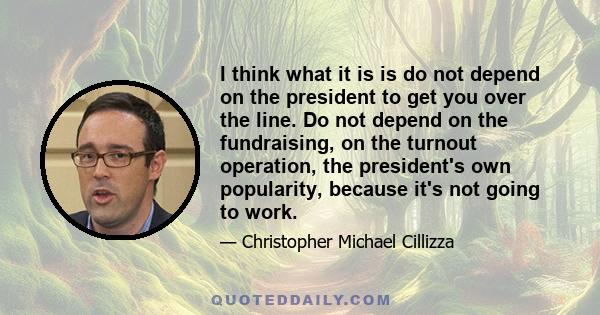 I think what it is is do not depend on the president to get you over the line. Do not depend on the fundraising, on the turnout operation, the president's own popularity, because it's not going to work.