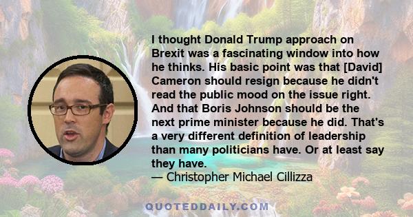 I thought Donald Trump approach on Brexit was a fascinating window into how he thinks. His basic point was that [David] Cameron should resign because he didn't read the public mood on the issue right. And that Boris