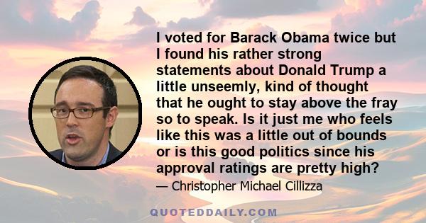 I voted for Barack Obama twice but I found his rather strong statements about Donald Trump a little unseemly, kind of thought that he ought to stay above the fray so to speak. Is it just me who feels like this was a