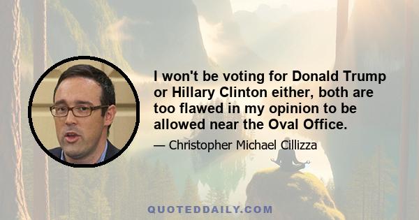 I won't be voting for Donald Trump or Hillary Clinton either, both are too flawed in my opinion to be allowed near the Oval Office.