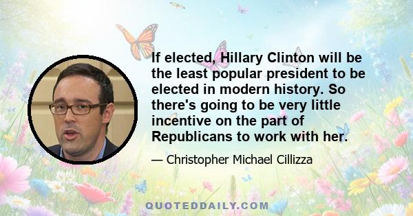 If elected, Hillary Clinton will be the least popular president to be elected in modern history. So there's going to be very little incentive on the part of Republicans to work with her.